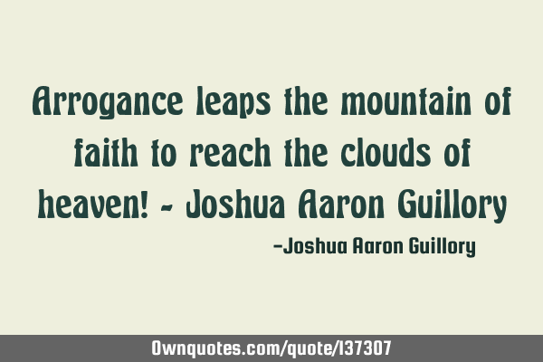 Arrogance leaps the mountain of faith to reach the clouds of heaven! - Joshua Aaron G