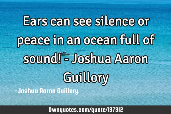 Ears can see silence or peace in an ocean full of sound! - Joshua Aaron G