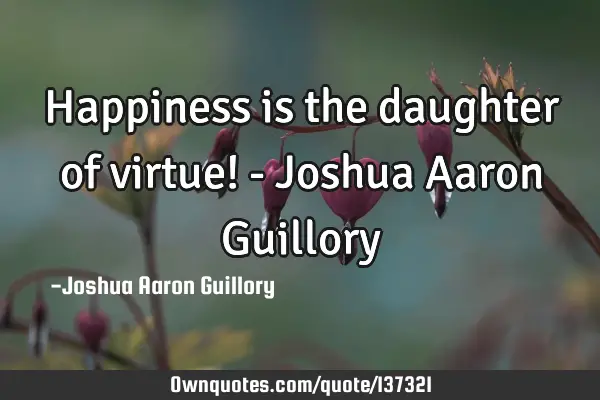 Happiness is the daughter of virtue! - Joshua Aaron G