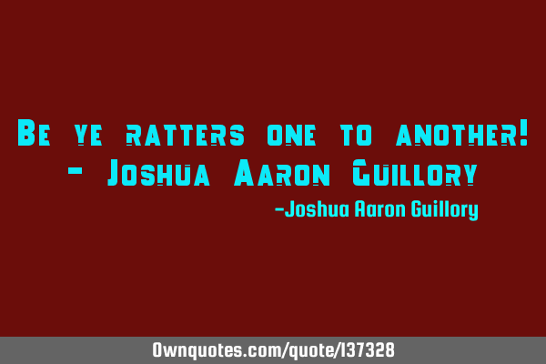 Be ye ratters one to another! - Joshua Aaron G