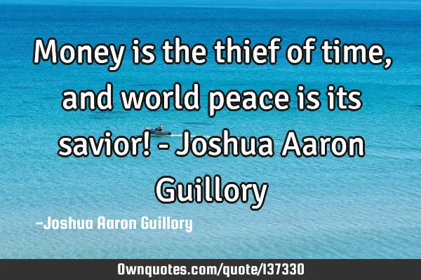 Money is the thief of time, and world peace is its savior! - Joshua Aaron G