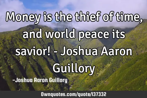 Money is the thief of time, and world peace its savior! - Joshua Aaron G