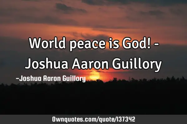 World peace is God! - Joshua Aaron G