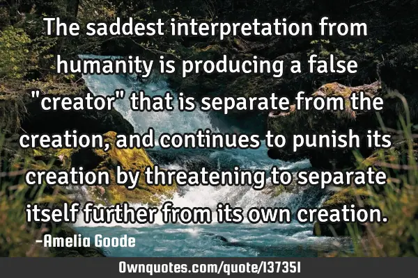 The saddest interpretation from humanity is producing a false "creator" that is separate from the