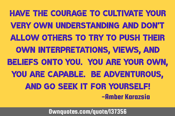 Have the Courage to Cultivate Your Very Own Understanding and don