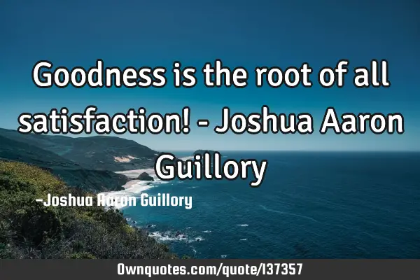 Goodness is the root of all satisfaction! - Joshua Aaron G