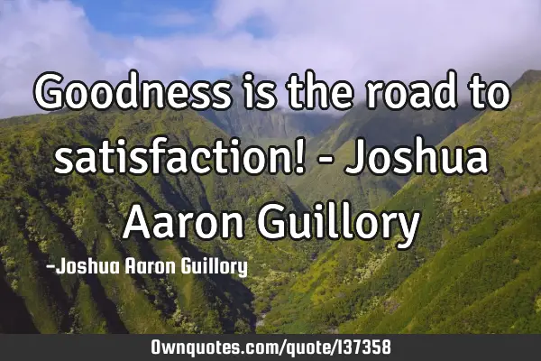 Goodness is the road to satisfaction! - Joshua Aaron G