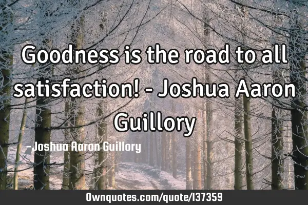 Goodness is the road to all satisfaction! - Joshua Aaron G