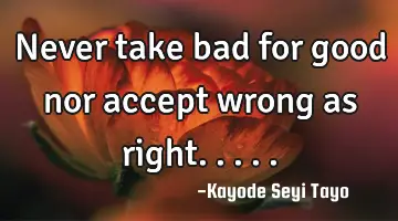 Never take bad for good nor accept wrong as right.....