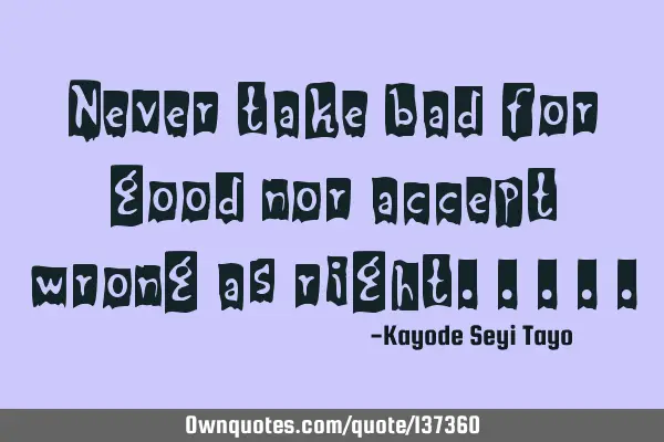 Never take bad for good nor accept wrong as