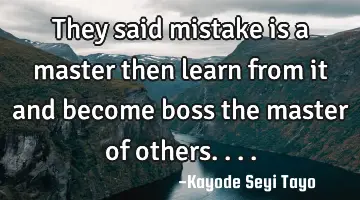 They said mistake is a master then learn from it and become boss the master of others....
