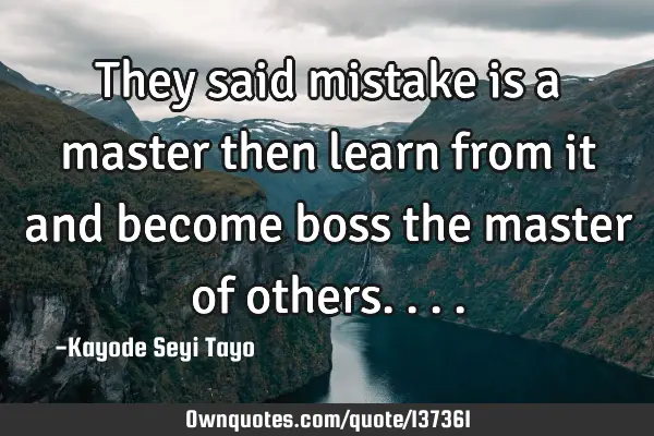 They said mistake is a master then learn from it and become boss the master of