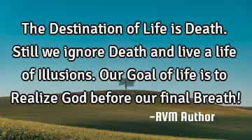 The Destination of Life is Death. Still we ignore Death and live a life of Illusions. Our Goal of