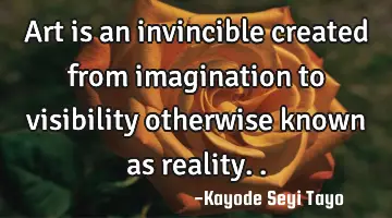Art is an invincible created from imagination to visibility otherwise known as reality..