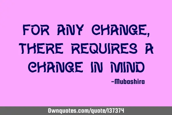 For any change, there requires a change in