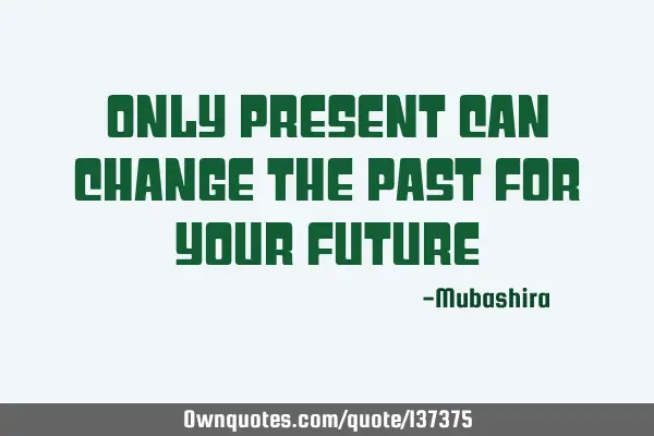 Only present can change the past for your