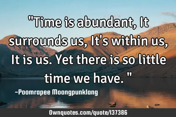 "Time is abundant, It surrounds us, It