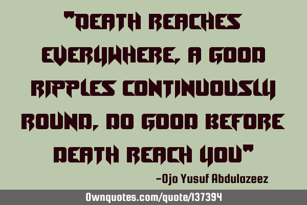 "Death reaches everywhere, a good ripples continuously round, do good before death reach you"