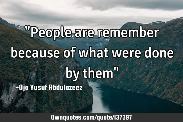 "People are remember because of what were done by them"