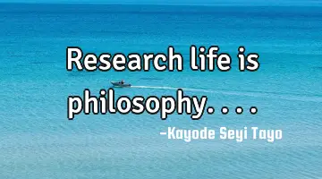Research life is philosophy....