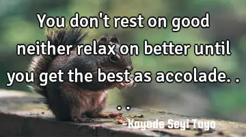 You don't rest on good neither relax on better until you get the best as accolade....