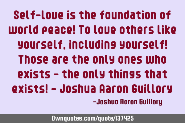 Self-love is the foundation of world peace! To love others like yourself, including yourself! Those