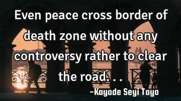 Even peace cross border of death zone without any controversy rather to clear the road...