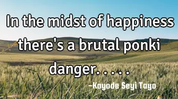 In the midst of happiness there's a brutal ponki danger.....