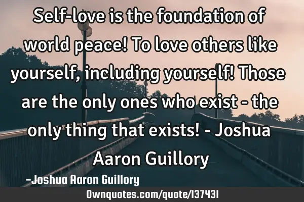Self-love is the foundation of world peace! To love others like yourself, including yourself! Those