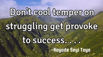 Don't cool temper on struggling get provoke to success....