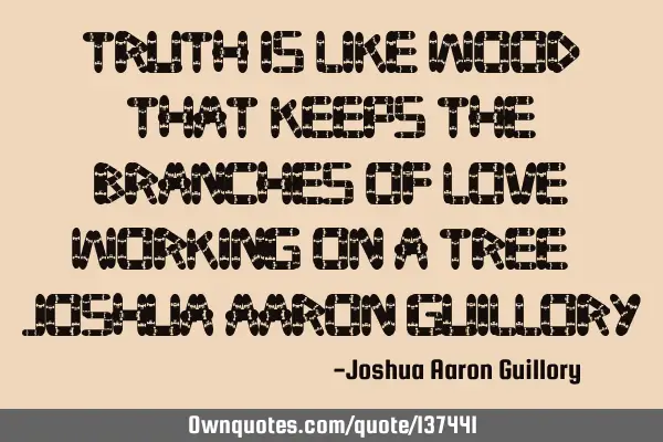 Truth is like wood that keeps the branches of love working on a tree! - Joshua Aaron G