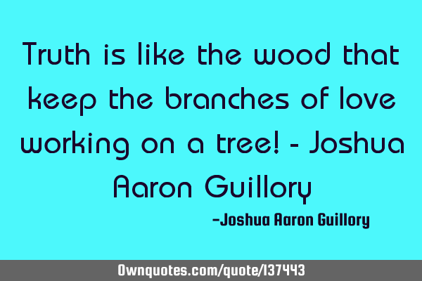 Truth is like the wood that keep the branches of love working on a tree! - Joshua Aaron G