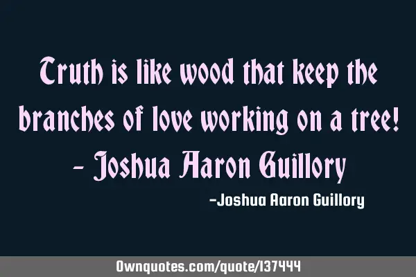 Truth is like wood that keep the branches of love working on a tree! - Joshua Aaron G