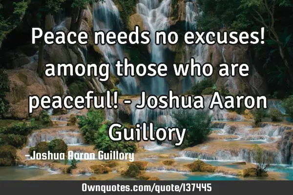 Peace needs no excuses! among those who are peaceful! - Joshua Aaron G