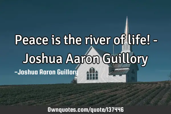 Peace is the river of life! - Joshua Aaron G