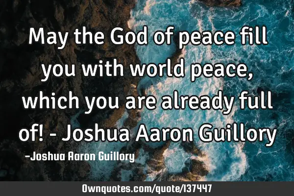 May the God of peace fill you with world peace, which you are already full of! - Joshua Aaron G