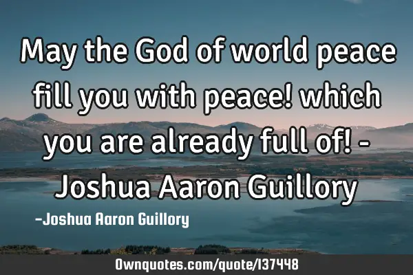 May the God of world peace fill you with peace! which you are already full of! - Joshua Aaron G