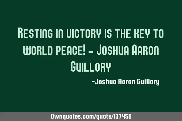 Resting in victory is the key to world peace! - Joshua Aaron G