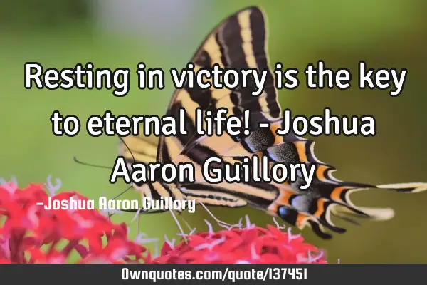 Resting in victory is the key to eternal life! - Joshua Aaron G