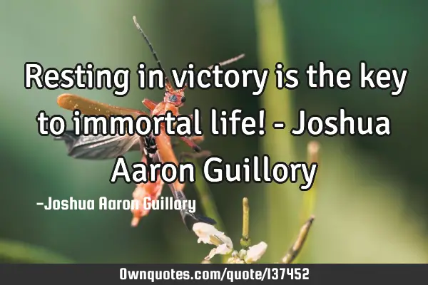 Resting in victory is the key to immortal life! - Joshua Aaron G