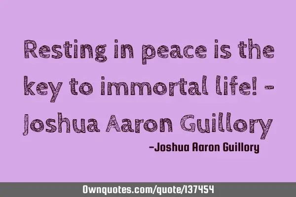 Resting in peace is the key to immortal life! - Joshua Aaron G