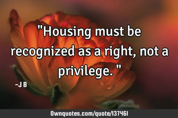 "Housing must be recognized as a right, not a privilege."