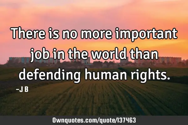 There is no more important job in the world than defending human