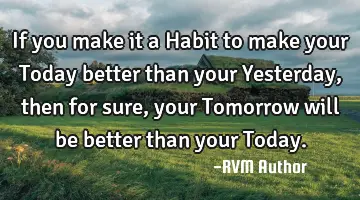 If you make it a Habit to make your Today better than your Yesterday, then for sure, your Tomorrow