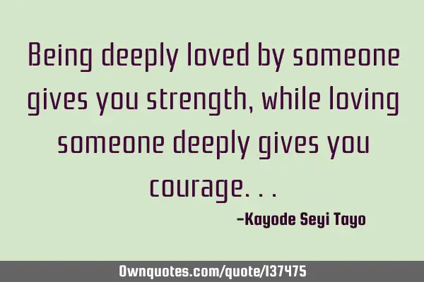 Being deeply loved by someone gives you strength, while loving someone deeply gives you