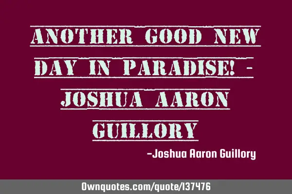Another good new day in paradise! - Joshua Aaron G