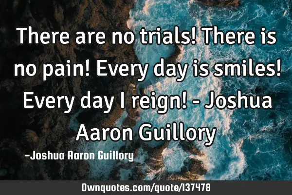 There are no trials! There is no pain! Every day is smiles! Every day I reign! - Joshua Aaron G