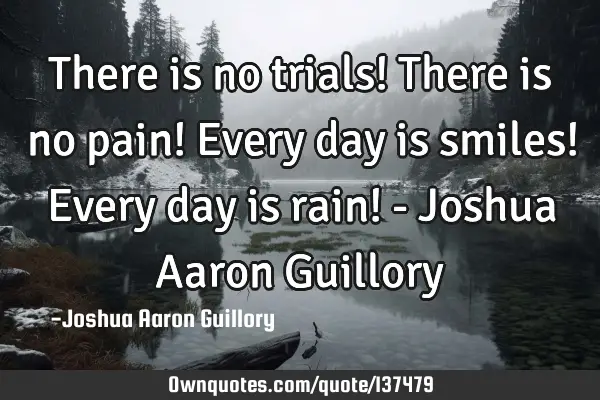 There is no trials! There is no pain! Every day is smiles! Every day is rain! - Joshua Aaron G
