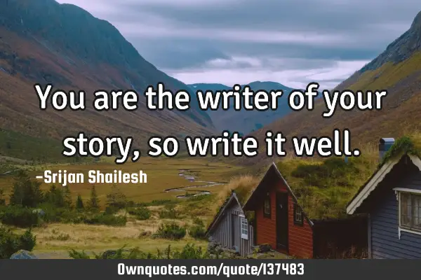 You are the writer of your story, so write it