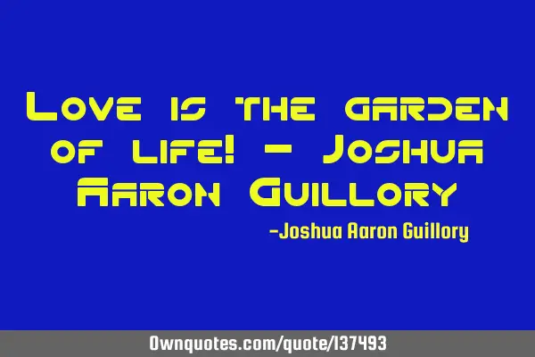 Love is the garden of life! - Joshua Aaron G